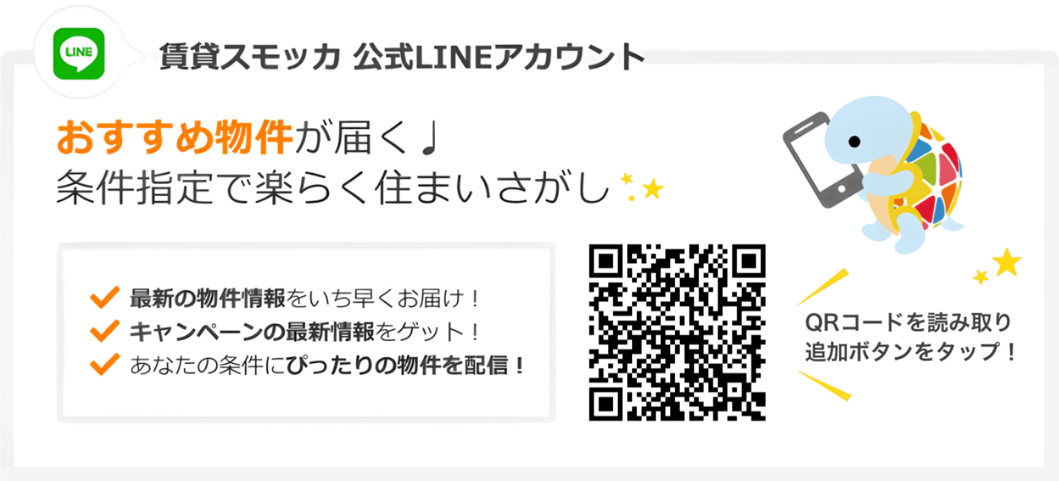 賃貸スモッカ公式LINEアカウント おすすめ物件が届く。 条件指定で楽らく住まい探し。 最新の物件情報をいち早くお届け! キャンペーンの最新情報をゲット! あなたの条件にぴったりの物件を配信! QRコードを読み取り追加ボタンをタップ!