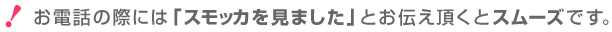 お電話の際には「スモッカを見ました」とお伝え頂くとスムーズです。